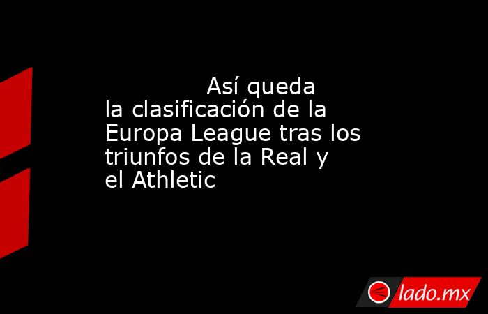                                                              Así queda la clasificación de la Europa League tras los triunfos de la Real y el Athletic                                                         . Noticias en tiempo real
