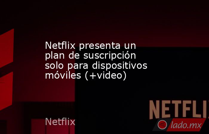 Netflix presenta un plan de suscripción solo para dispositivos móviles (+video). Noticias en tiempo real