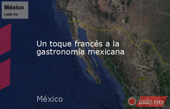 Un toque francés a la gastronomía mexicana. Noticias en tiempo real