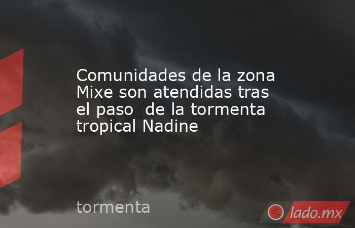 Comunidades de la zona Mixe son atendidas tras el paso  de la tormenta tropical Nadine. Noticias en tiempo real