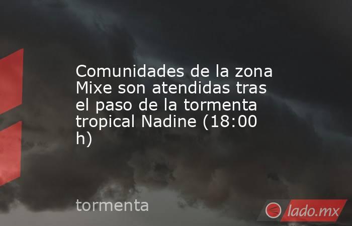 Comunidades de la zona Mixe son atendidas tras el paso de la tormenta tropical Nadine (18:00 h). Noticias en tiempo real