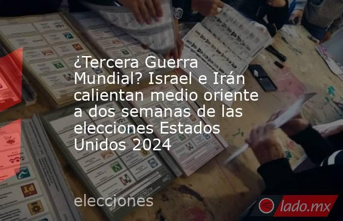 ¿Tercera Guerra Mundial? Israel e Irán calientan medio oriente a dos semanas de las elecciones Estados Unidos 2024. Noticias en tiempo real