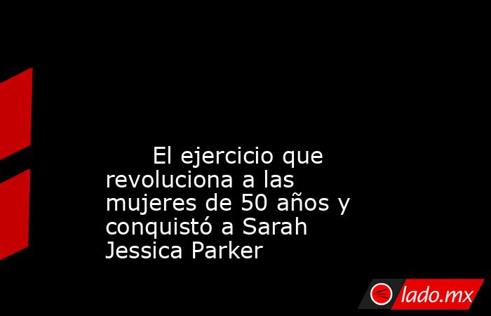                                                                                                                                                       El ejercicio que revoluciona a las mujeres de 50 años y conquistó a Sarah Jessica Parker                 . Noticias en tiempo real