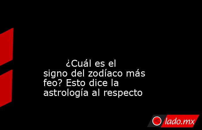                                                                                                                                                        ¿Cuál es el signo del zodíaco más feo? Esto dice la astrología al respecto                              . Noticias en tiempo real