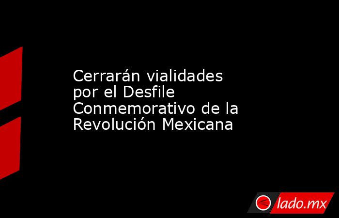 Cerrarán vialidades por el Desfile Conmemorativo de la Revolución Mexicana. Noticias en tiempo real