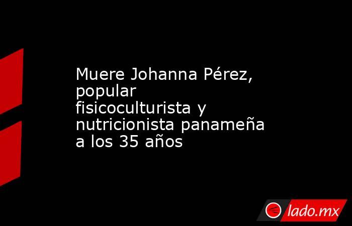 Muere Johanna Pérez, popular fisicoculturista y nutricionista panameña a los 35 años. Noticias en tiempo real