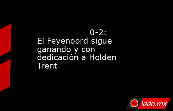                                                                                            0-2: El Feyenoord sigue ganando y con dedicación a Holden Trent                                                                                       . Noticias en tiempo real
