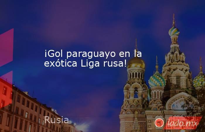 ¡Gol paraguayo en la exótica Liga rusa!. Noticias en tiempo real