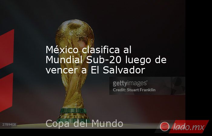 México clasifica al Mundial Sub-20 luego de vencer a El Salvador. Noticias en tiempo real