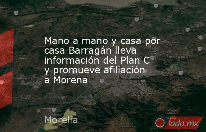 Mano a mano y casa por casa Barragán lleva información del Plan C y promueve afiliación a Morena. Noticias en tiempo real