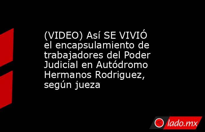 (VIDEO) Así SE VIVIÓ el encapsulamiento de trabajadores del Poder Judicial en Autódromo Hermanos Rodriguez, según jueza. Noticias en tiempo real