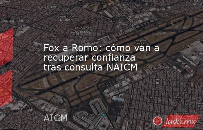 Fox a Romo: cómo van a recuperar confianza tras consulta NAICM. Noticias en tiempo real