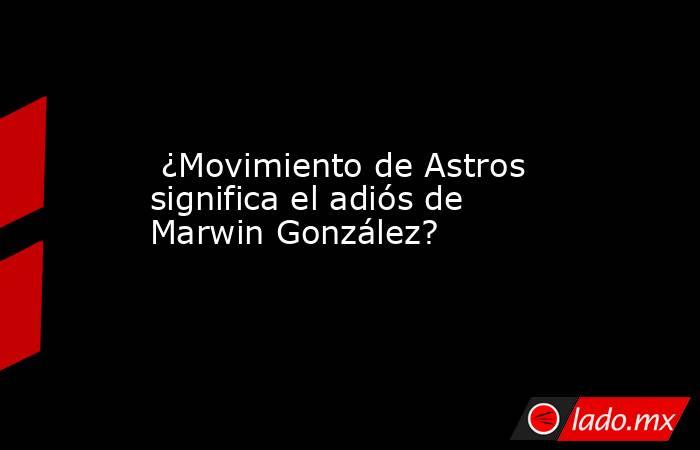  ¿Movimiento de Astros significa el adiós de Marwin González?. Noticias en tiempo real