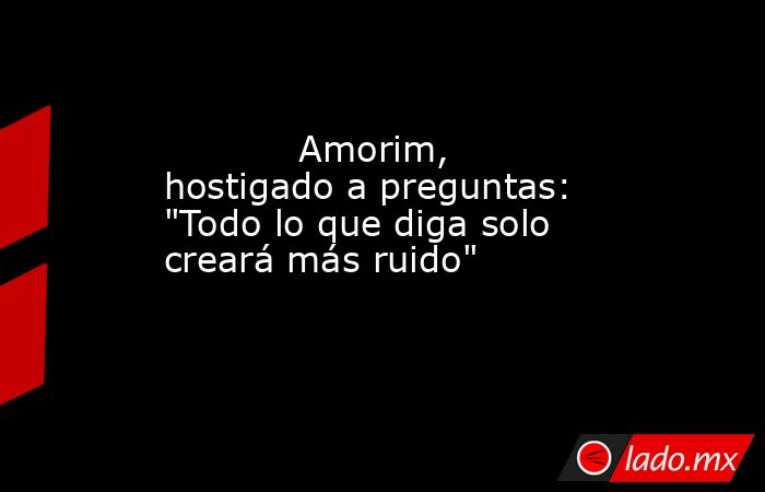                                                                                   Amorim, hostigado a preguntas: 