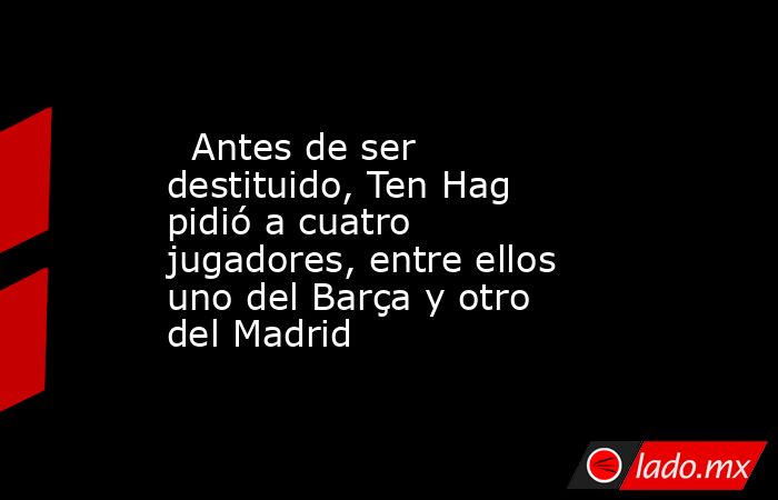                           Antes de ser destituido, Ten Hag pidió a cuatro jugadores, entre ellos uno del Barça y otro del Madrid                      . Noticias en tiempo real