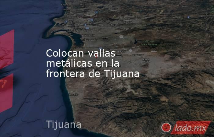 Colocan vallas metálicas en la frontera de Tijuana. Noticias en tiempo real