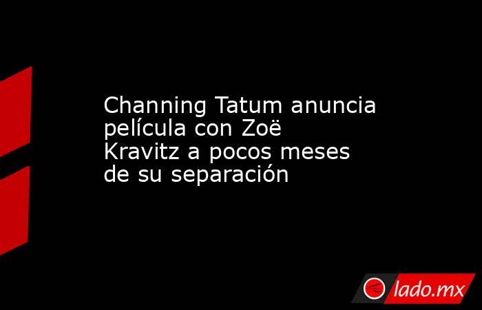 Channing Tatum anuncia película con Zoë Kravitz a pocos meses de su separación. Noticias en tiempo real