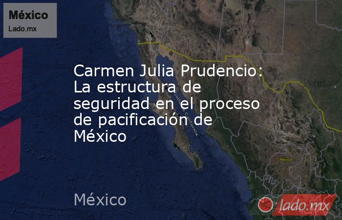 Carmen Julia Prudencio: La estructura de seguridad en el proceso de pacificación de México. Noticias en tiempo real