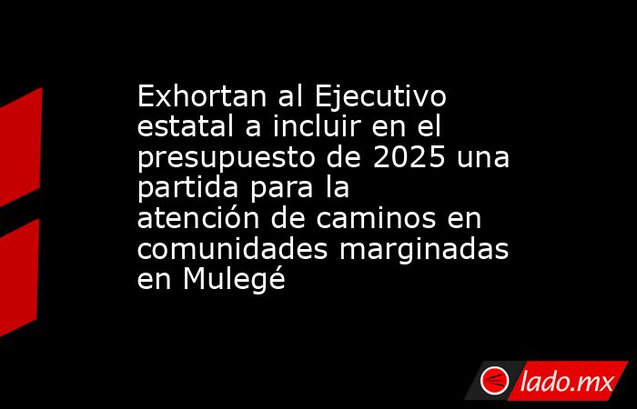 Exhortan al Ejecutivo estatal a incluir en el presupuesto de 2025 una ...