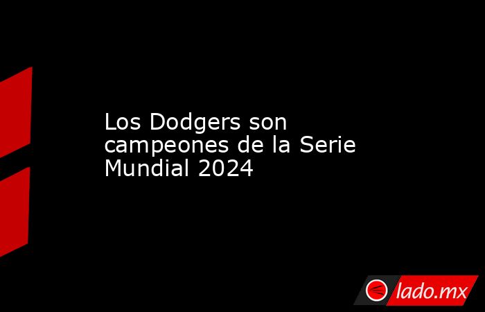 Los Dodgers son campeones de la Serie Mundial 2024. Noticias en tiempo real