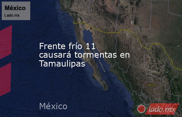 Frente frío 11 causará tormentas en Tamaulipas. Noticias en tiempo real