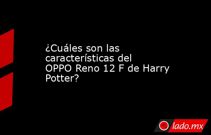 ¿Cuáles son las características del OPPO Reno 12 F de Harry Potter?. Noticias en tiempo real