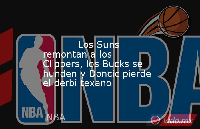                                                                                                            Los Suns remontan a los Clippers, los Bucks se hunden y Doncic pierde el derbi texano                                                               . Noticias en tiempo real