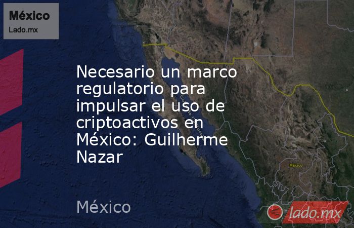 Necesario un marco regulatorio para impulsar el uso de criptoactivos en México: Guilherme Nazar. Noticias en tiempo real