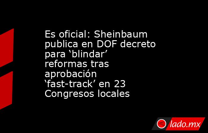 Es oficial: Sheinbaum publica en DOF decreto para ‘blindar’ reformas tras aprobación ‘fast-track’ en 23 Congresos locales. Noticias en tiempo real