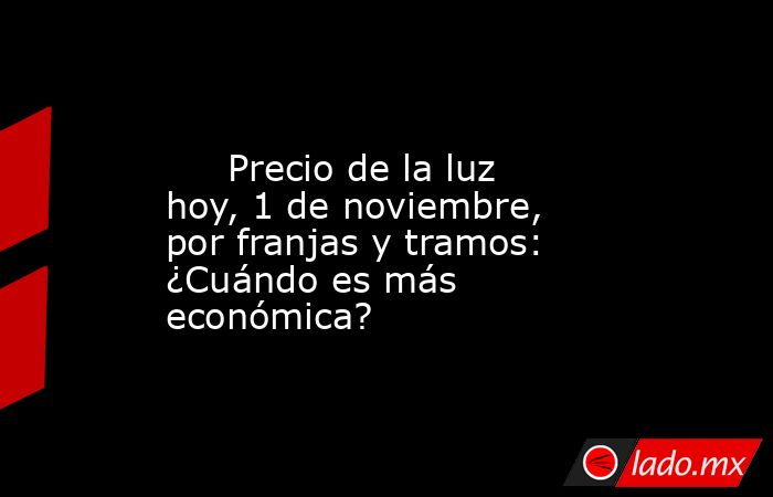                                                                                                      Precio de la luz hoy, 1 de noviembre, por franjas y tramos: ¿Cuándo es más económica?                                                                     . Noticias en tiempo real