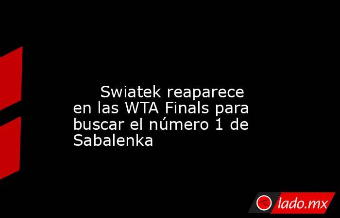                                                                                                                              Swiatek reaparece en las WTA Finals para buscar el número 1 de Sabalenka                                                          . Noticias en tiempo real