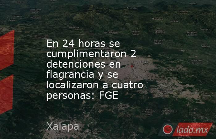 En 24 horas se cumplimentaron 2 detenciones en flagrancia y se localizaron a cuatro personas: FGE. Noticias en tiempo real