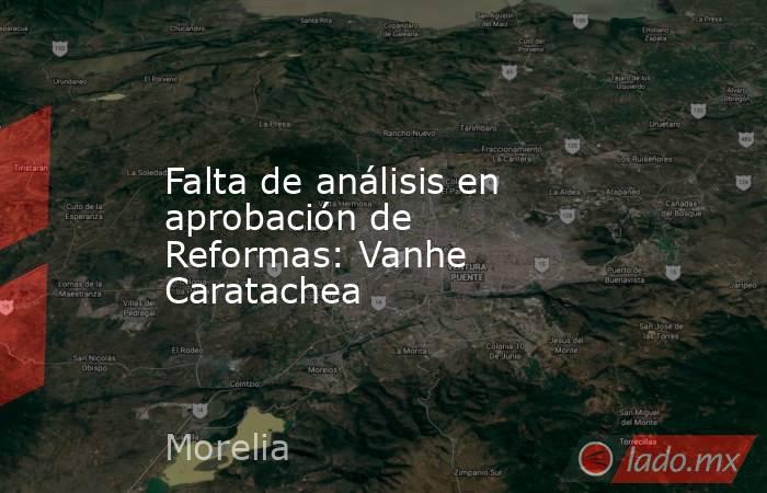 Falta de análisis en aprobación de Reformas: Vanhe Caratachea. Noticias en tiempo real