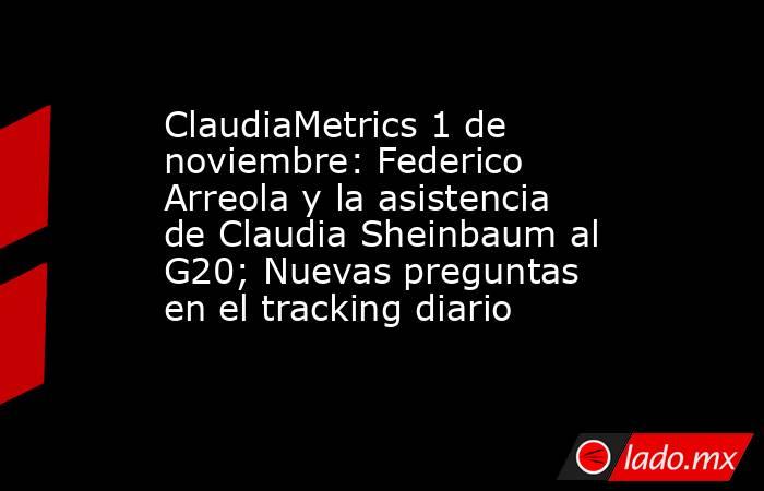 ClaudiaMetrics 1 de noviembre: Federico Arreola y la asistencia de Claudia Sheinbaum al G20; Nuevas preguntas en el tracking diario . Noticias en tiempo real