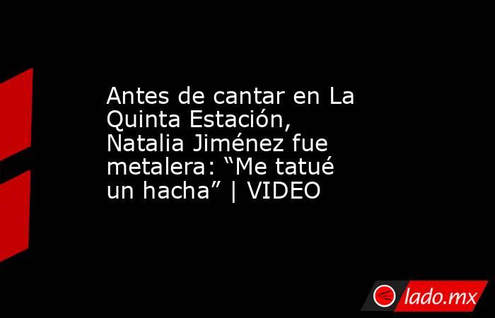 Antes de cantar en La Quinta Estación, Natalia Jiménez fue metalera: “Me tatué un hacha” | VIDEO. Noticias en tiempo real
