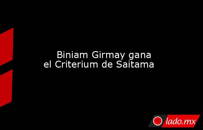                                                                                                                             Biniam Girmay gana el Criterium de Saitama                                                                                         . Noticias en tiempo real