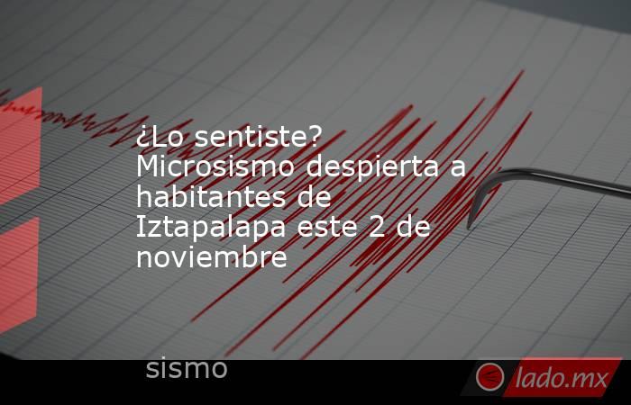 ¿Lo sentiste? Microsismo despierta a habitantes de Iztapalapa este 2 de noviembre. Noticias en tiempo real