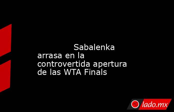                                                                                                                                      Sabalenka arrasa en la controvertida apertura de las WTA Finals                                                           . Noticias en tiempo real