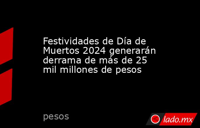 Festividades de Día de Muertos 2024 generarán derrama de más de 25 mil millones de pesos. Noticias en tiempo real