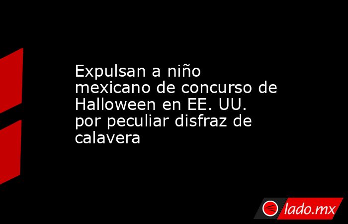 Expulsan a niño mexicano de concurso de Halloween en EE. UU. por peculiar disfraz de calavera. Noticias en tiempo real