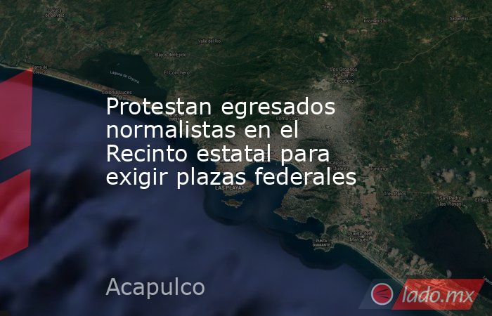 Protestan egresados normalistas en el Recinto estatal para exigir plazas federales. Noticias en tiempo real