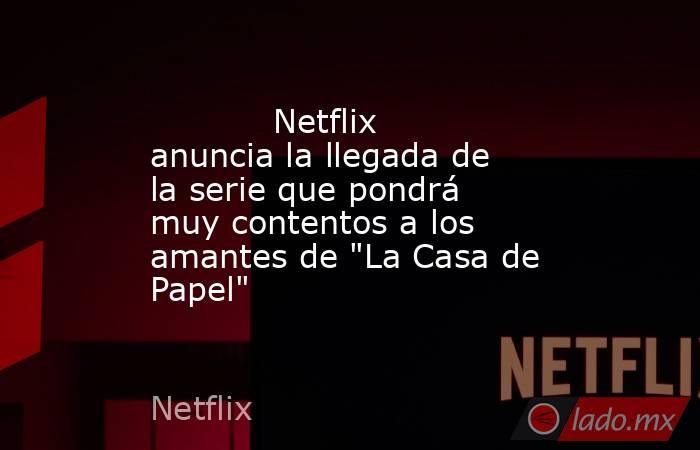                                                                                    Netflix anuncia la llegada de la serie que pondrá muy contentos a los amantes de 