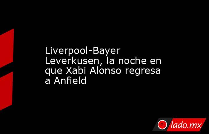                                                                                     Liverpool-Bayer Leverkusen, la noche en que Xabi Alonso regresa a Anfield                                                                                . Noticias en tiempo real