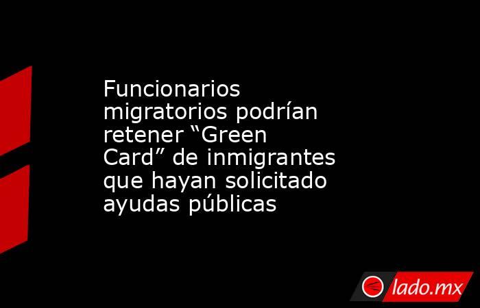 Funcionarios migratorios podrían retener “Green Card” de inmigrantes que hayan solicitado ayudas públicas. Noticias en tiempo real