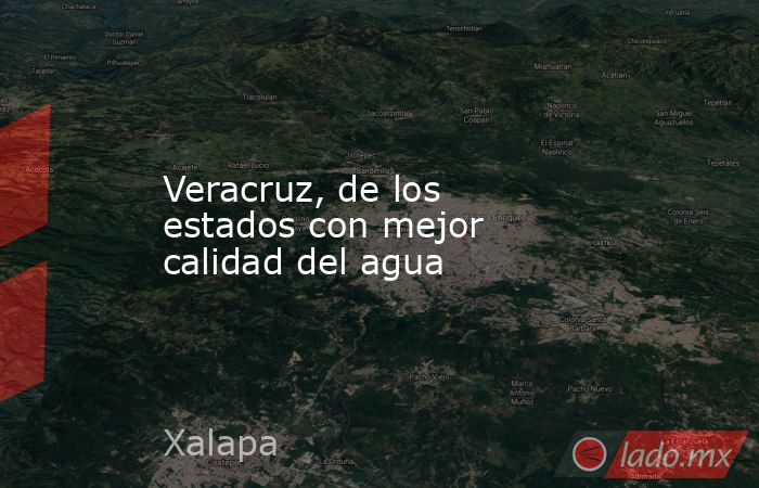 Veracruz, de los estados con mejor calidad del agua. Noticias en tiempo real