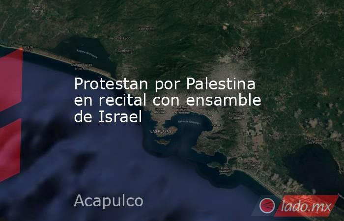 Protestan por Palestina en recital con ensamble de Israel. Noticias en tiempo real