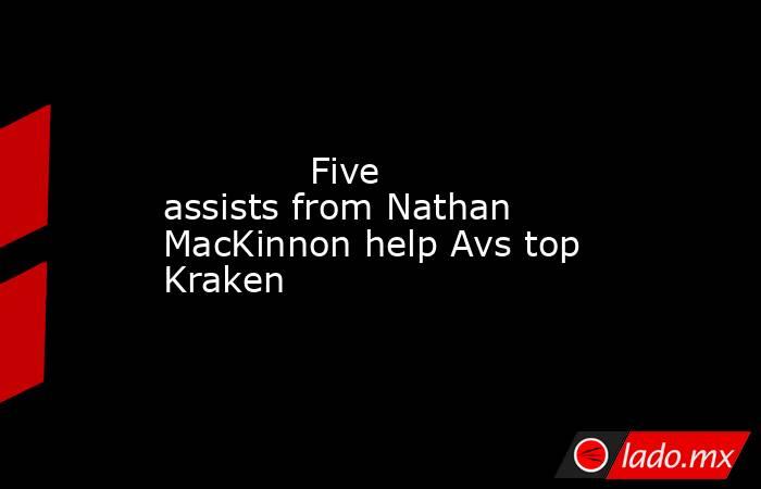             Five assists from Nathan MacKinnon help Avs top Kraken        . Noticias en tiempo real