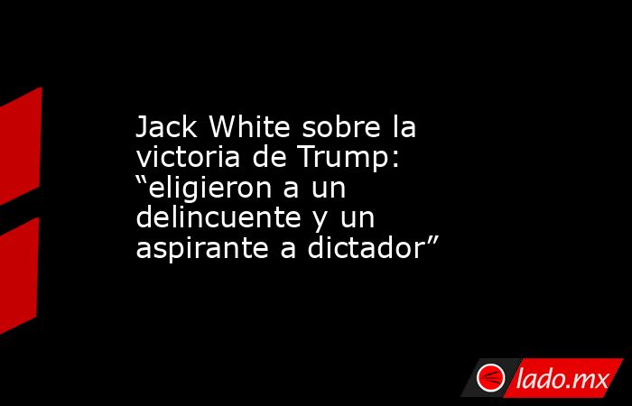 Jack White sobre la victoria de Trump: “eligieron a un delincuente y un aspirante a dictador”. Noticias en tiempo real