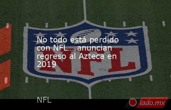 No todo está perdido con NFL… anuncian regreso al Azteca en 2019. Noticias en tiempo real
