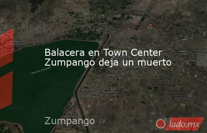 Balacera en Town Center Zumpango deja un muerto. Noticias en tiempo real